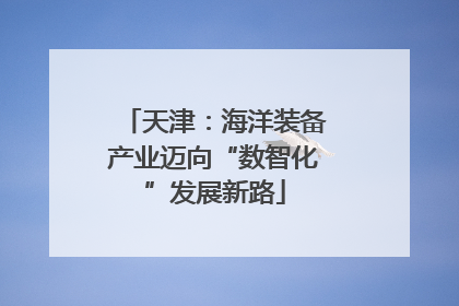 天津：海洋装备产业迈向“数智化”发展新路